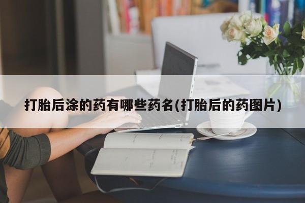 堕胎药网上可以购买吗打胎后涂的药有哪些药名(打胎后的药图片)