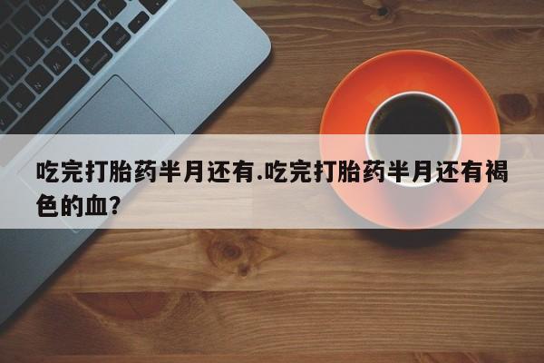 堕胎药网上可以购买吗吃完打胎药半月还有.吃完打胎药半月还有褐色的血？