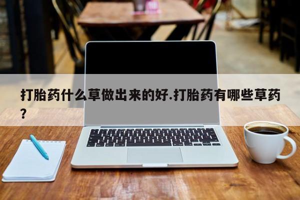 堕胎药网上可以购买吗打胎药什么草做出来的好.打胎药有哪些草药？