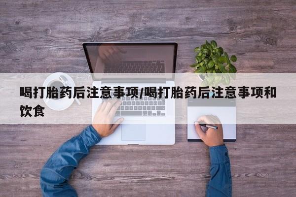 堕胎药网上可以购买吗喝打胎药后注意事项/喝打胎药后注意事项和饮食