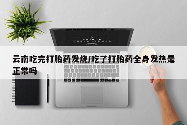 堕胎药网上可以购买吗云南吃完打胎药发烧/吃了打胎药全身发热是正常吗