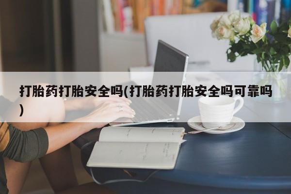 堕胎药网上可以购买吗打胎药打胎安全吗(打胎药打胎安全吗可靠吗)
