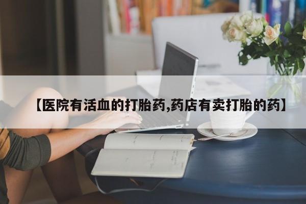 堕胎药网上可以购买吗【医院有活血的打胎药,药店有卖打胎的药】