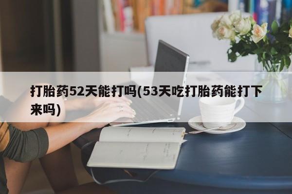 堕胎药网上可以购买吗打胎药52天能打吗(53天吃打胎药能打下来吗)