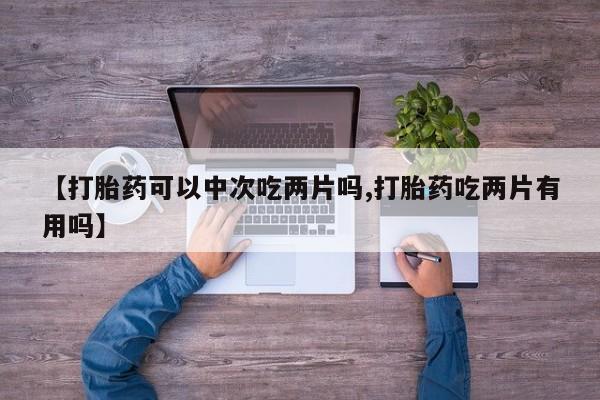 堕胎药网上可以购买吗【打胎药可以中次吃两片吗,打胎药吃两片有用吗】