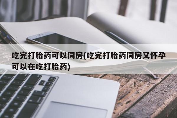 堕胎药网上可以购买吗吃完打胎药可以同房(吃完打胎药同房又怀孕可以在吃打胎药)