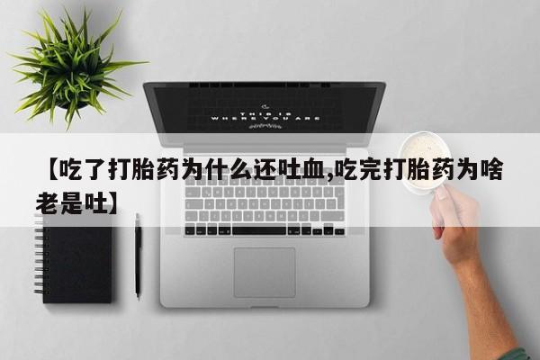 堕胎药网上可以购买吗【吃了打胎药为什么还吐血,吃完打胎药为啥老是吐】