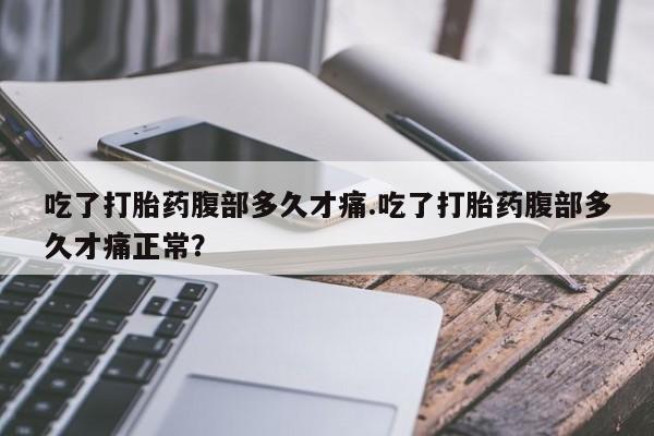 堕胎药网上可以购买吗吃了打胎药腹部多久才痛.吃了打胎药腹部多久才痛正常？