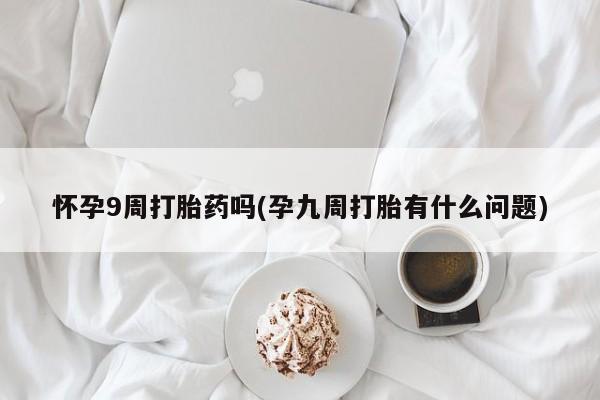 堕胎药网上可以购买吗怀孕9周打胎药吗(孕九周打胎有什么问题)
