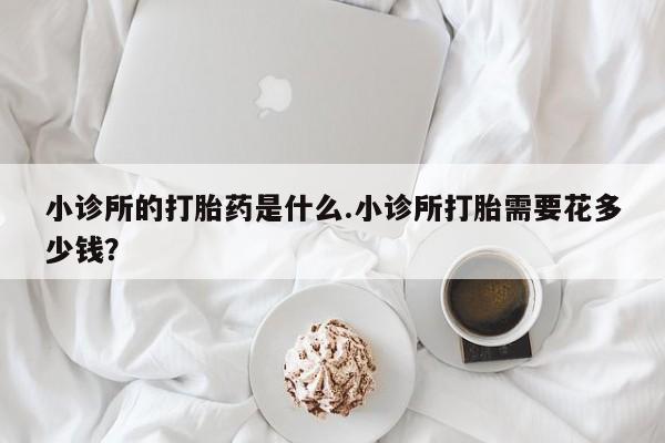 堕胎药网上可以购买吗小诊所的打胎药是什么.小诊所打胎需要花多少钱？
