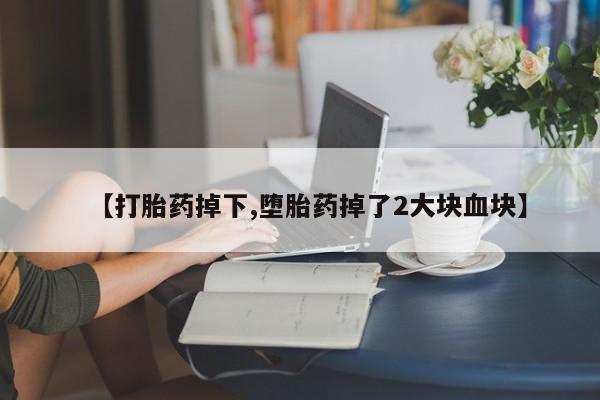 堕胎药网上可以购买吗【打胎药掉下,堕胎药掉了2大块血块】