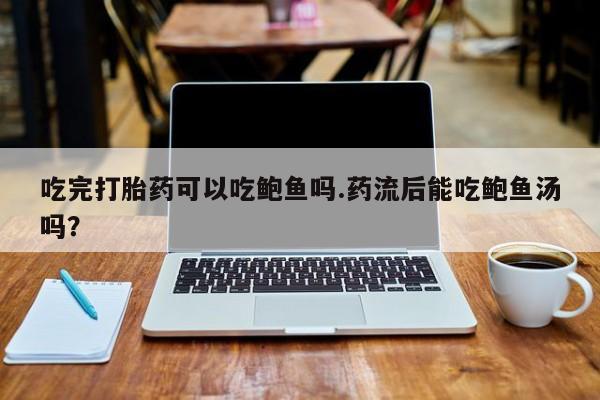 堕胎药网上可以购买吗吃完打胎药可以吃鲍鱼吗.药流后能吃鲍鱼汤吗？