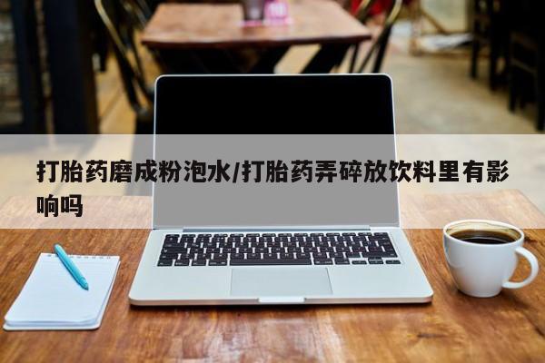 堕胎药网上可以购买吗打胎药磨成粉泡水/打胎药弄碎放饮料里有影响吗