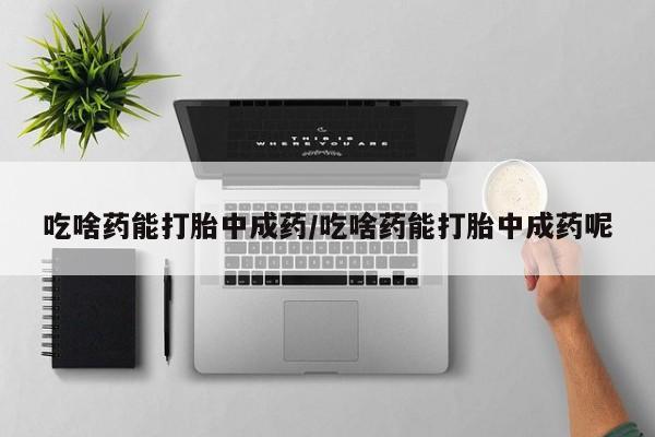 堕胎药网上可以购买吗吃啥药能打胎中成药/吃啥药能打胎中成药呢