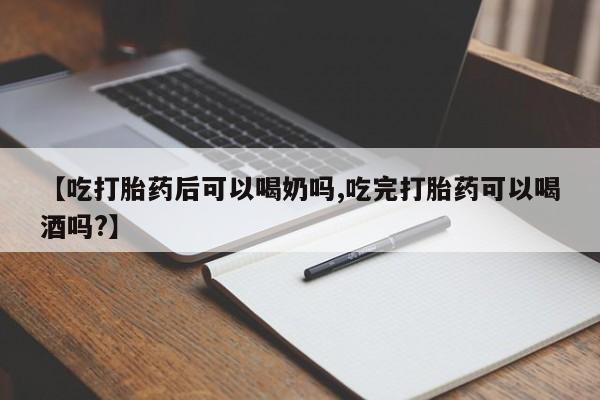 堕胎药网上可以购买吗【吃打胎药后可以喝奶吗,吃完打胎药可以喝酒吗?】