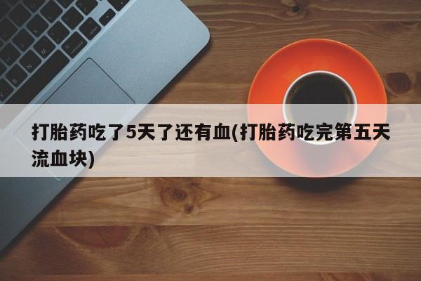 堕胎药网上可以购买吗打胎药吃了5天了还有血(打胎药吃完第五天流血块)