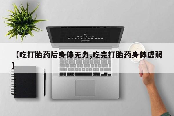 堕胎药网上可以购买吗【吃打胎药后身体无力,吃完打胎药身体虚弱】