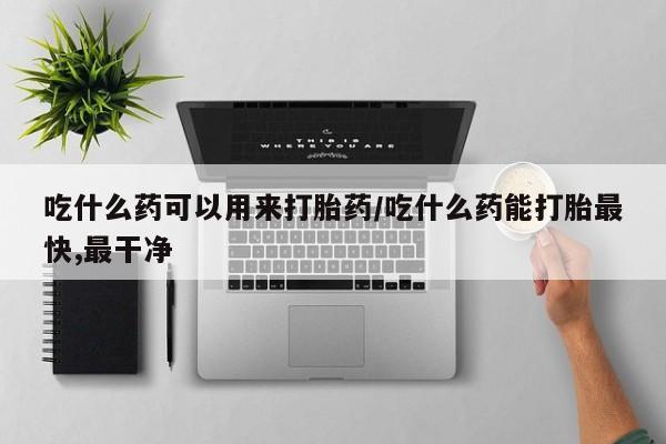 堕胎药网上可以购买吗吃什么药可以用来打胎药/吃什么药能打胎最快,最干净