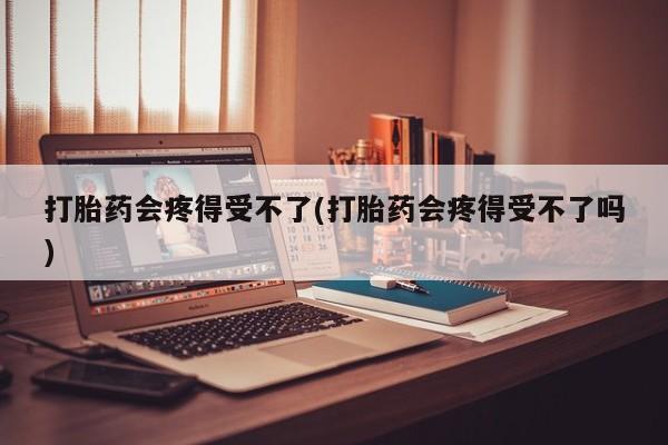 堕胎药网上可以购买吗打胎药会疼得受不了(打胎药会疼得受不了吗)