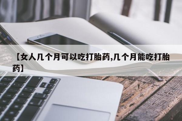 堕胎药网上可以购买吗【女人几个月可以吃打胎药,几个月能吃打胎药】