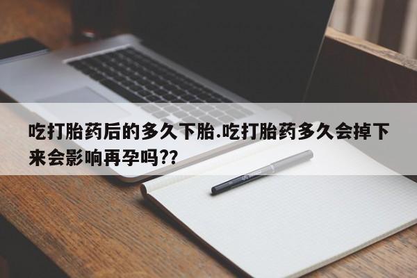 堕胎药网上可以购买吗吃打胎药后的多久下胎.吃打胎药多久会掉下来会影响再孕吗?？