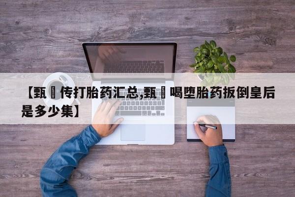 堕胎药网上可以购买吗【甄嬛传打胎药汇总,甄嬛喝堕胎药扳倒皇后是多少集】