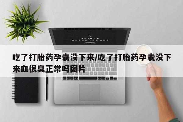 堕胎药网上可以购买吗吃了打胎药孕囊没下来/吃了打胎药孕囊没下来血很臭正常吗图片