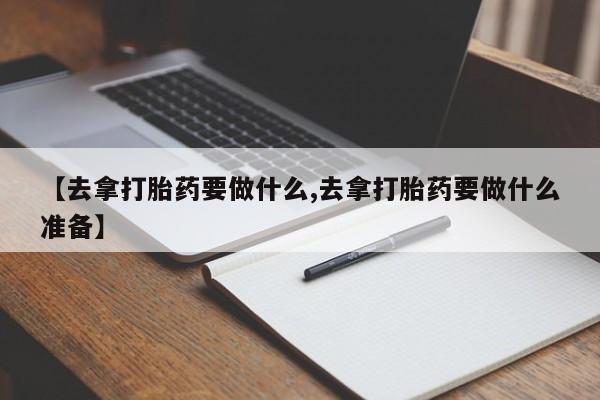 堕胎药网上可以购买吗【去拿打胎药要做什么,去拿打胎药要做什么准备】