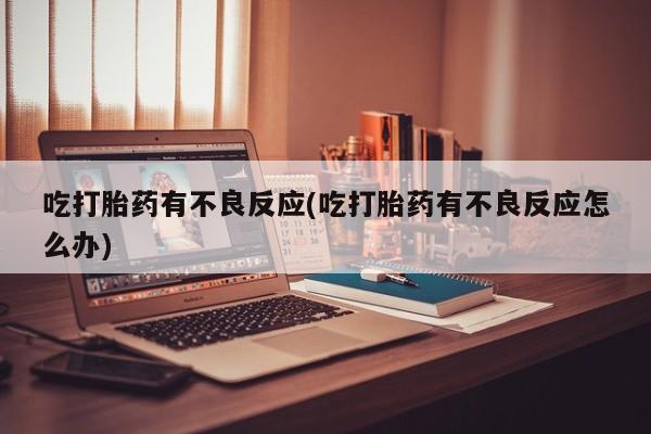 堕胎药网上可以购买吗吃打胎药有不良反应(吃打胎药有不良反应怎么办)