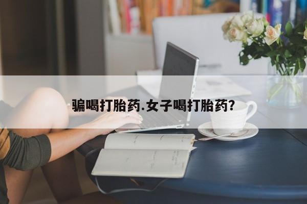 堕胎药网上可以购买吗骗喝打胎药.女子喝打胎药？