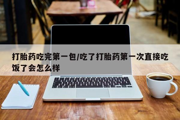 堕胎药网上可以购买吗打胎药吃完第一包/吃了打胎药第一次直接吃饭了会怎么样