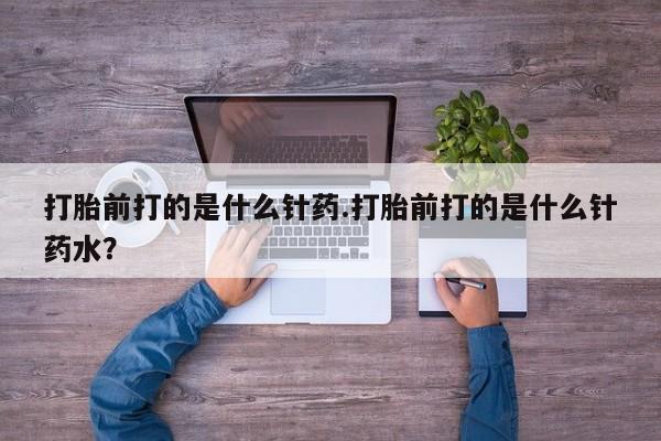 堕胎药网上可以购买吗打胎前打的是什么针药.打胎前打的是什么针药水？