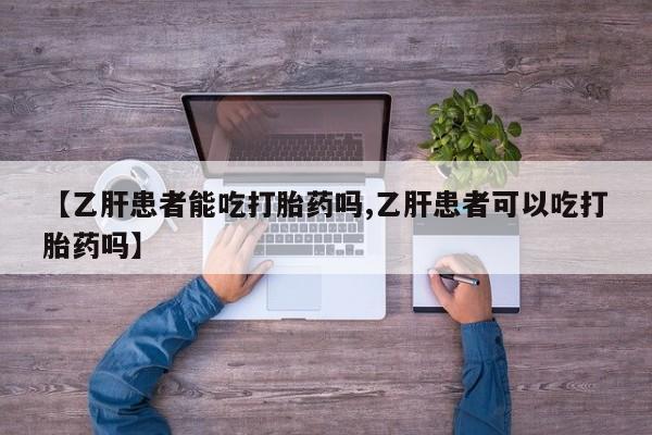 堕胎药网上可以购买吗【乙肝患者能吃打胎药吗,乙肝患者可以吃打胎药吗】