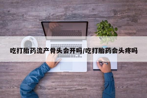 堕胎药网上可以购买吗吃打胎药流产骨头会开吗/吃打胎药会头疼吗