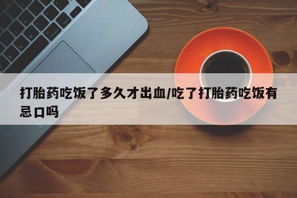 堕胎药网上可以购买吗打胎药吃饭了多久才出血/吃了打胎药吃饭有忌口吗