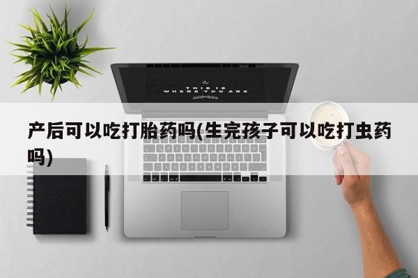 堕胎药网上可以购买吗产后可以吃打胎药吗(生完孩子可以吃打虫药吗)