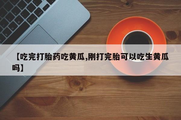 堕胎药网上可以购买吗【吃完打胎药吃黄瓜,刚打完胎可以吃生黄瓜吗】