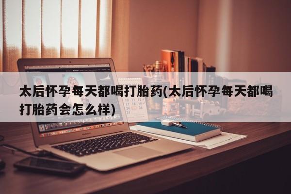 堕胎药网上可以购买吗太后怀孕每天都喝打胎药(太后怀孕每天都喝打胎药会怎么样)