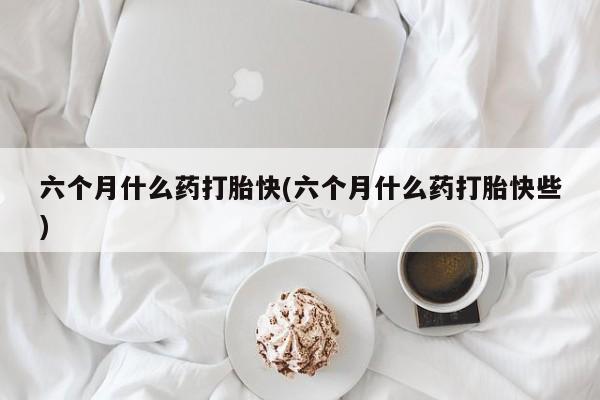 堕胎药网上可以购买吗六个月什么药打胎快(六个月什么药打胎快些)