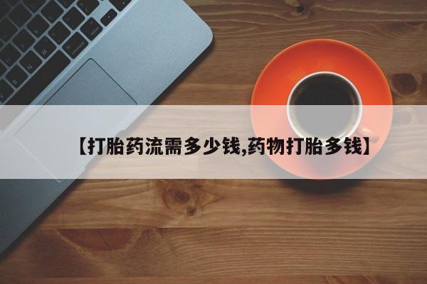 堕胎药网上可以购买吗【打胎药流需多少钱,药物打胎多钱】