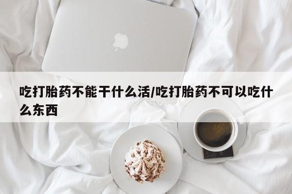 堕胎药网上可以购买吗吃打胎药不能干什么活/吃打胎药不可以吃什么东西
