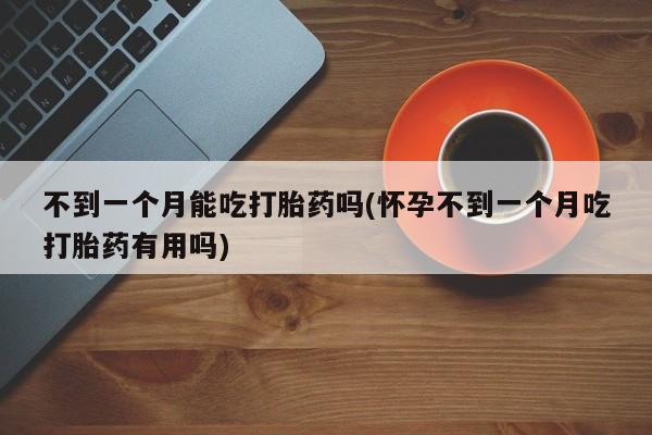 堕胎药网上可以购买吗不到一个月能吃打胎药吗(怀孕不到一个月吃打胎药有用吗)