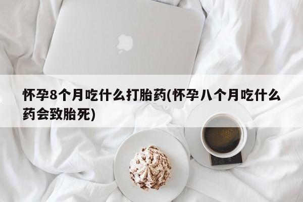 堕胎药网上可以购买吗怀孕8个月吃什么打胎药(怀孕八个月吃什么药会致胎死)