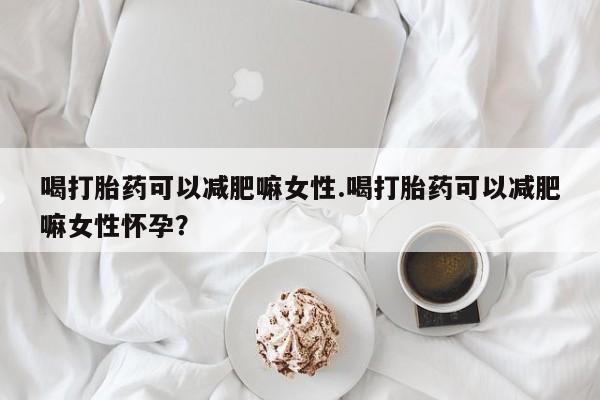 堕胎药网上可以购买吗喝打胎药可以减肥嘛女性.喝打胎药可以减肥嘛女性怀孕？