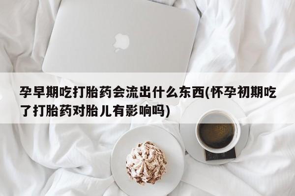 堕胎药网上可以购买吗孕早期吃打胎药会流出什么东西(怀孕初期吃了打胎药对胎儿有影响吗)