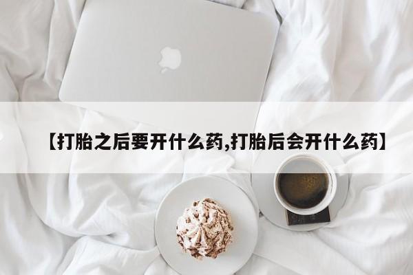 堕胎药网上可以购买吗【打胎之后要开什么药,打胎后会开什么药】