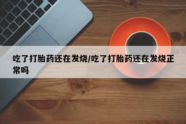 堕胎药网上可以购买吗吃了打胎药还在发烧/吃了打胎药还在发烧正常吗