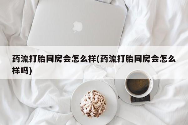 堕胎药网上可以购买吗药流打胎同房会怎么样(药流打胎同房会怎么样吗)