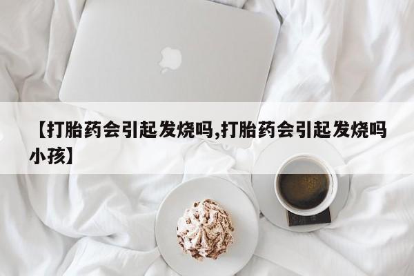 堕胎药网上可以购买吗【打胎药会引起发烧吗,打胎药会引起发烧吗小孩】