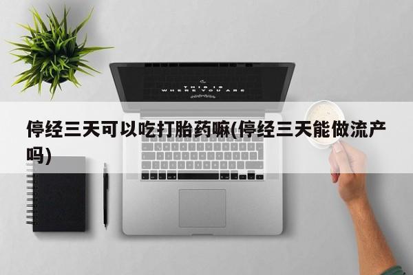 堕胎药网上可以购买吗停经三天可以吃打胎药嘛(停经三天能做流产吗)